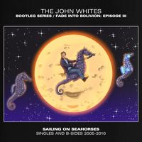 The John Whites - Fade Into Bolivion: Episode III - Sailing on Seahorses (Singles & B-sides 2005-2010) (Explicit)