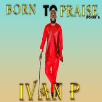 Ivan P - Born to Praise, Vol. 2