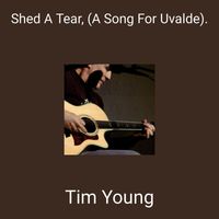Tim Young - Shed A Tear, (A Song For Uvalde).