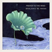 Keli Woods - Prayer to the Mind: Bhajahu Re Mana