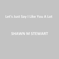 Shawn M Stewart - Let's Just Say I Like You a Lot (Studio)