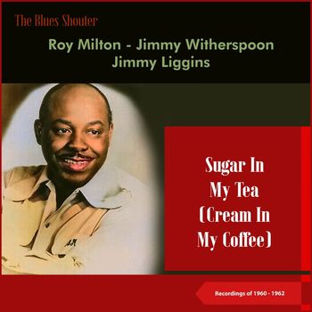 Jimmy Liggins, Roy Milton, Jimmy Witherspoon - Sugar In My Tea (Cream In My Coffee) (Blues Shouter - Recordings of 1960 - 1962)