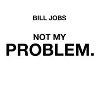 BILL JOBS - NOT MY PROBLEM.