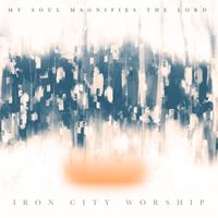 Iron City Worship - My Soul Magnifies the Lord (feat. Demetrius Hicks, Drew Kearney & Bret Alldredge)