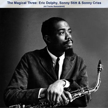 Eric Dolphy, Sonny Stitt, Sonny Criss - The Magical Three: Eric Dolphy, Sonny Stitt & Sonny Criss (All Tracks Remastered)