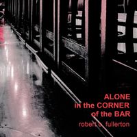 Robert C. Fullerton - Alone in the Corner of the Bar