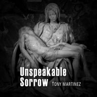 Tony Martinez - Unspeakable Sorrow (A Journey of Healing)