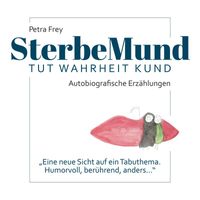 Petra Frey - Sterbemund (Tut Wahrheit Kund - Autobiografische Erzählungen - "Eine neue Sicht auf ein Tabuthema. Humorvoll, berührend, anders...")