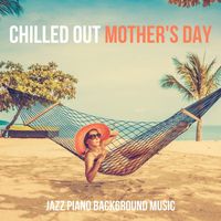Various Artists - Chilled Out Mother's Day: Jazz Piano Background Music