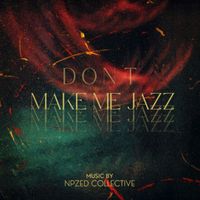 NPZed Collective - Don't Make Me Jazz