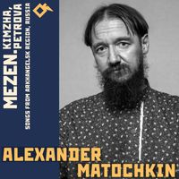 Alexander Matochkin - Mezen. Kimzha, Petrova: Songs from Arkhangelsk Region, Russia