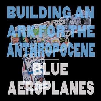 The Blue Aeroplanes - Building an Ark for the Anthropocene (Single Edit)