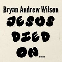 Bryan Andrew Wilson - Jesus Died On…