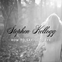 Stephen Kellogg - How To Say Goodbye