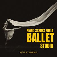Arthur Dobrucki - Piano Scenes For A Ballet Studio