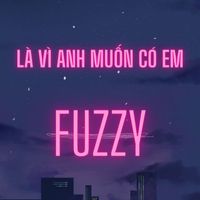 Fuzzy - Là Vì Anh Muốn Có Em