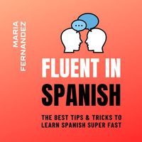 Maria Fernandez - Fluent in Spanish. The Best Tips & Tricks to Learn Spanish Super Fast