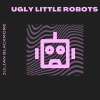 Julian Blackmore - Ugly Little Robots