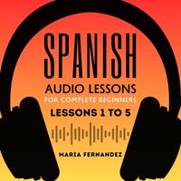 Maria Fernandez - Spanish Audio Lessons for Complete Beginners: Lessons 1 to 5