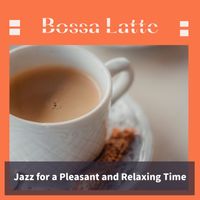 Bossa Latte - Jazz for a Pleasant and Relaxing Time