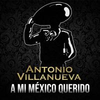 Antonio Villanueva - A MI México Querido