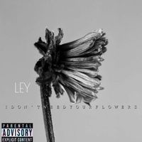 Ley - I Don’t Need Your Flowers (Explicit)