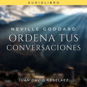 Juan David Arbeláez - Neville Goddard: Ordena Tus Conversaciones
