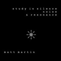 Matt Martin - Study in Silence, Noise and Resonance