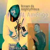 BROWN DA MIGHT PRINCE featuring AMERIGO - BAMA KUMBWILA ISE