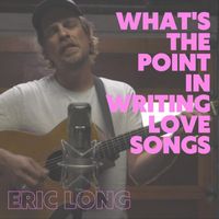 Eric Long - What's The Point In Writing Love Songs
