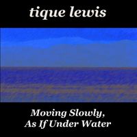 Tique Lewis - Moving Slowly as If Under Water