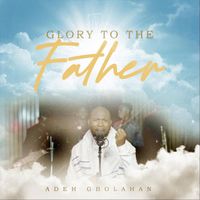 Adeh Gbolahan - Glory to the Father (Live)