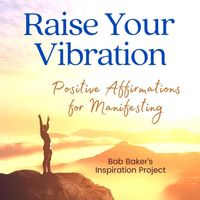 Bob Baker's Inspiration Project - Raise Your Vibration: Positive Affirmations for Manifesting
