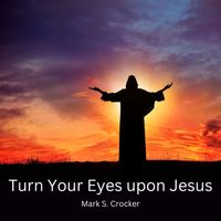 Mark S. Crocker - Turn Your Eyes upon Jesus