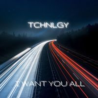 TCHNLGY - I Want You All