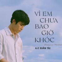 A.C Xuân Tài - Vì Em Chưa Bao Giờ Khóc (Composer Version)