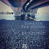 I Saw It On T.V. - Beneath the Bridge/ Be Advised