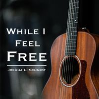 Joshua L. Schmidt - While I Feel Free