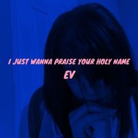 Ev - I Just Wanna Praise Your Holy Name