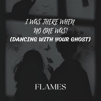 Flames - I Was There When No One Was! (Dancing With Your Ghost)