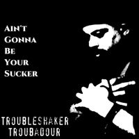 Troubleshaker Troubadour - Ain't Gonna Be Your Sucker