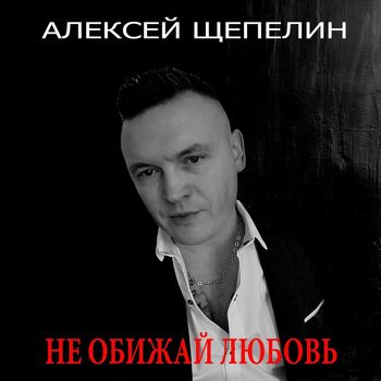 Алексей Щепелин - НЕ ОБИЖАЙ ЛЮБОВЬ