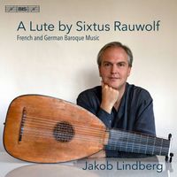 Jakob Lindberg - A Lute by Sixtus Rauwolf: French & German Baroque Music