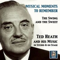 Ted Heath - Musical Moments to Remember: The Swing & The Sweet of Ted Heath (In Studio & On Stage)