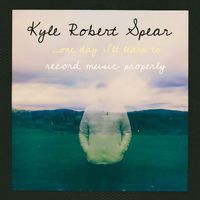 Kyle Robert Spear - ...one Day I'll Learn to Record Music Properly