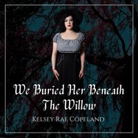 Kelsey Rae Copeland - We Buried Her Beneath the Willow