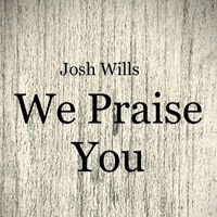 Josh Wills - We Praise You