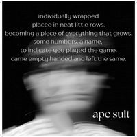 Ape Suit - individually wrapped placed in neat little rows. becoming a piece of everything that grows. some numbers, a name, to indicate you played the game. came empty handed and left the same.