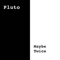 Pluto - Maybe Twice