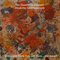 The Headwhiz Consort Moderne Internationale - I Was Calm Until You Got Here... Go Away!